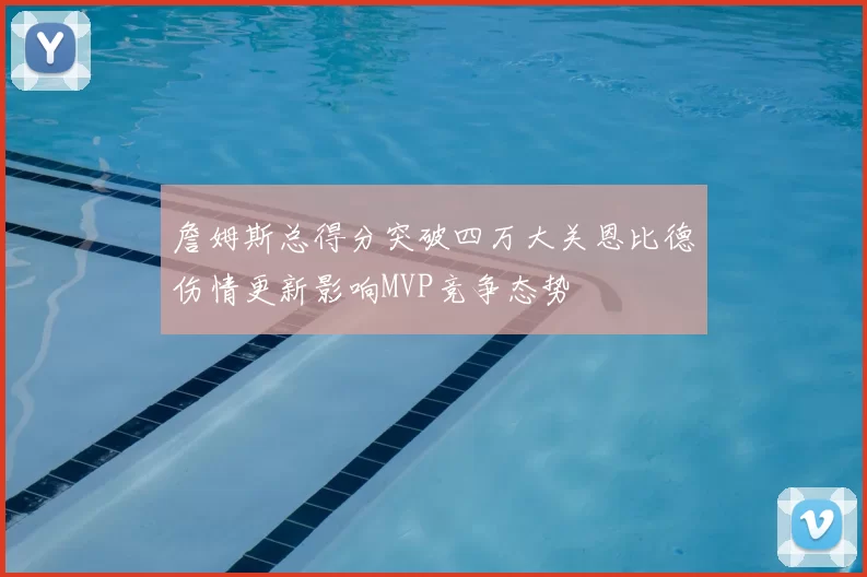 詹姆斯总得分突破四万大关恩比德伤情更新影响MVP竞争态势