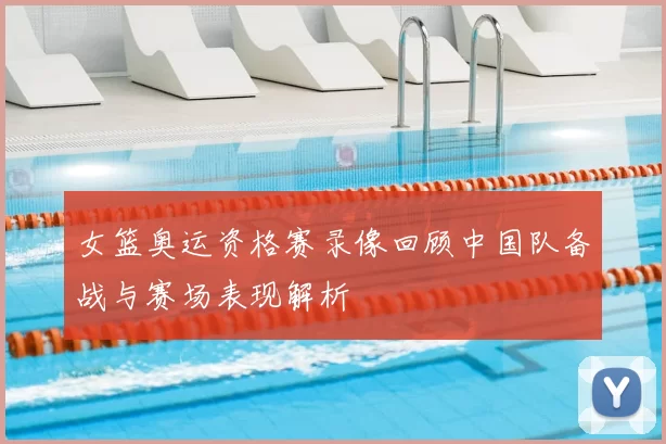 女篮奥运资格赛录像回顾中国队备战与赛场表现解析