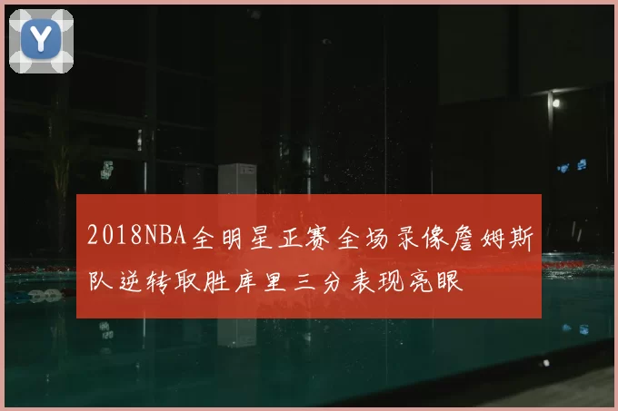 2018NBA全明星正赛全场录像詹姆斯队逆转取胜库里三分表现亮眼