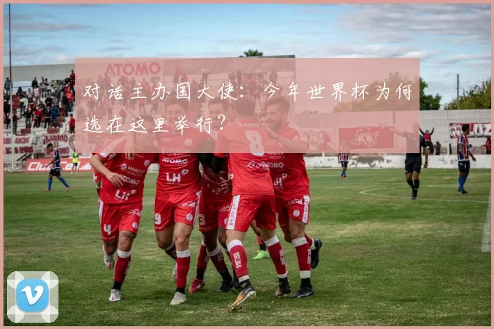 对话主办国大使：今年世界杯为何选在这里举行？