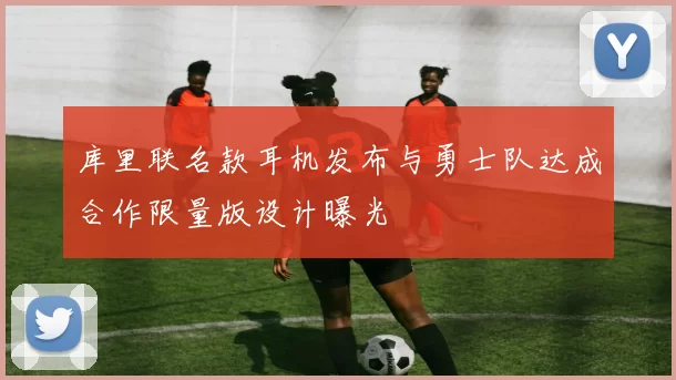 库里联名款耳机发布与勇士队达成合作限量版设计曝光