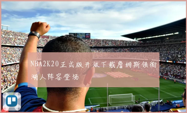 NBA2K20正式版开放下载詹姆斯领衔湖人阵容登场