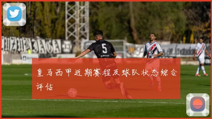 皇马西甲近期赛程及球队状态综合评估