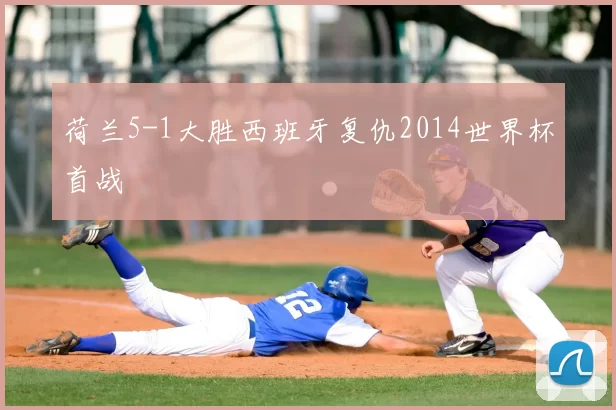 荷兰5-1大胜西班牙复仇2014世界杯首战