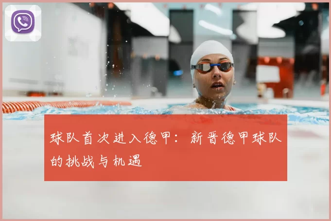 球队首次进入德甲:新晋德甲球队的挑战与机遇