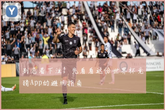 别急着下注！先看看这份世界杯竞猜App的避坑指南