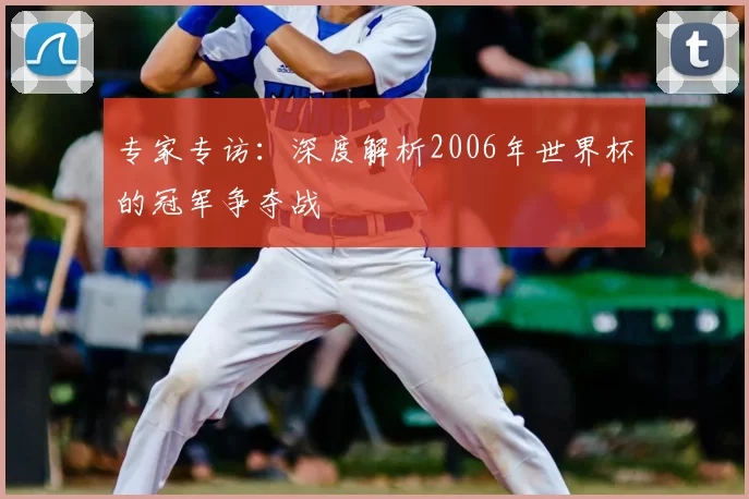 专家专访:深度解析2006年世界杯的冠军争夺战