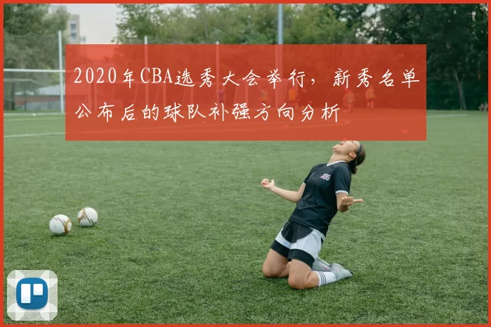 2020年CBA选秀大会举行,新秀名单公布后的球队补强方向分析