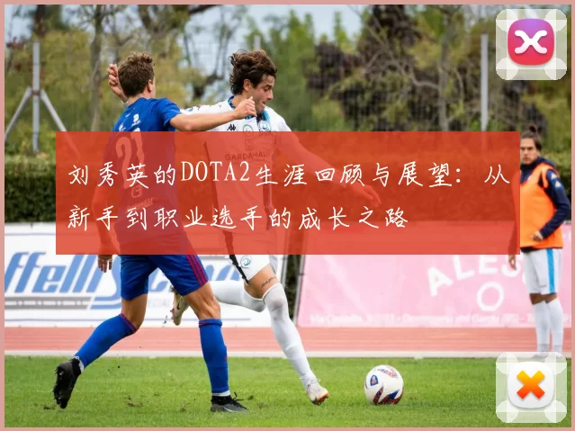 刘秀英的DOTA2生涯回顾与展望:从新手到职业选手的成长之路