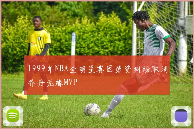 1999年NBA全明星赛因劳资纠纷取消乔丹无缘MVP
