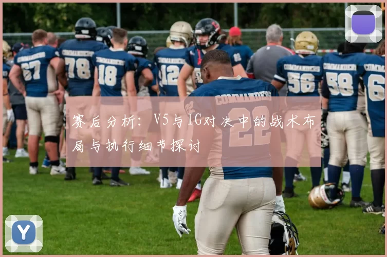赛后分析：V5与IG对决中的战术布局与执行细节探讨