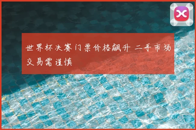 世界杯决赛门票价格飙升 二手市场交易需谨慎