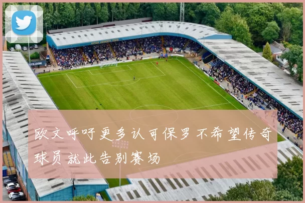 欧文呼吁更多认可保罗不希望传奇球员就此告别赛场