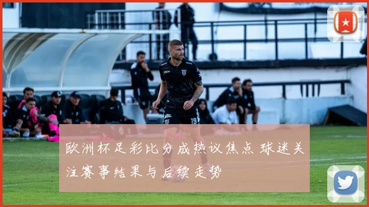 欧洲杯足彩比分成热议焦点 球迷关注赛事结果与后续走势