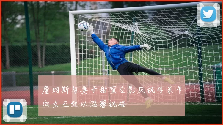 詹姆斯与妻子甜蜜合影庆祝母亲节向女王致以温馨祝福