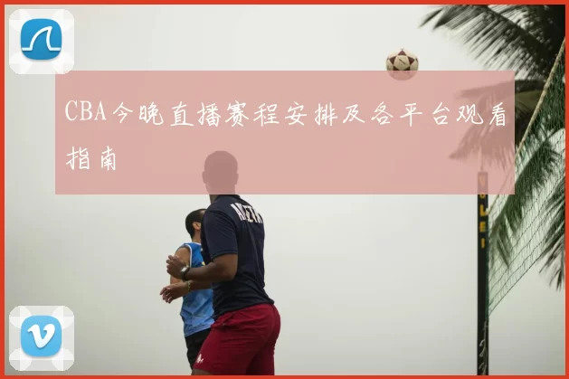 CBA今晚直播赛程安排及各平台观看指南
