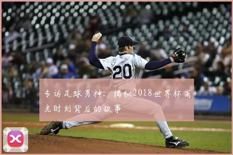专访足球男神:揭秘2018世界杯高光时刻背后的故事