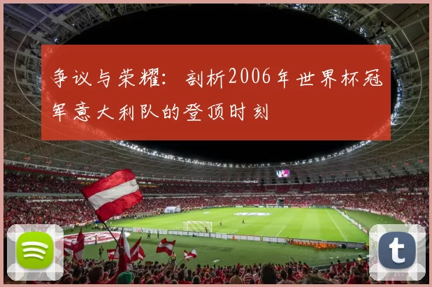 争议与荣耀:剖析2006年世界杯冠军意大利队的登顶时刻