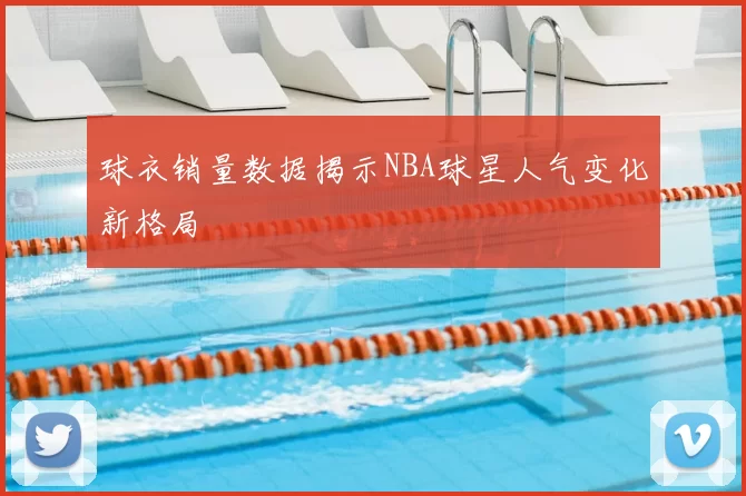 球衣销量数据揭示NBA球星人气变化新格局