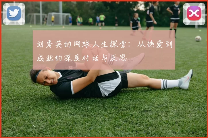 刘秀英的网球人生探索：从热爱到成就的深度对话与反思