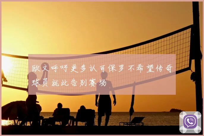 欧文呼吁更多认可保罗不希望传奇球员就此告别赛场
