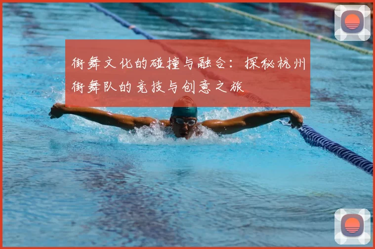街舞文化的碰撞与融合：探秘杭州街舞队的竞技与创意之旅
