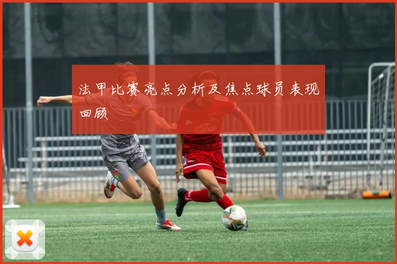 法甲比赛亮点分析及焦点球员表现回顾