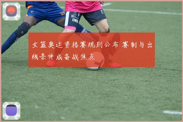 女篮奥运资格赛规则公布 赛制与出线条件成备战焦点
