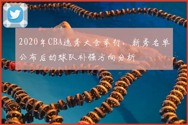 2020年CBA选秀大会举行,新秀名单公布后的球队补强方向分析