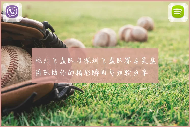 杭州飞盘队与深圳飞盘队赛后复盘团队协作的精彩瞬间与经验分享