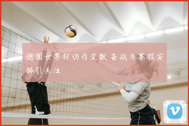 德国世界杯仍存变数 备战与赛程安排引关注