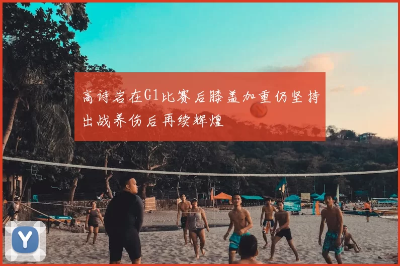 高诗岩在G1比赛后膝盖加重仍坚持出战养伤后再续辉煌