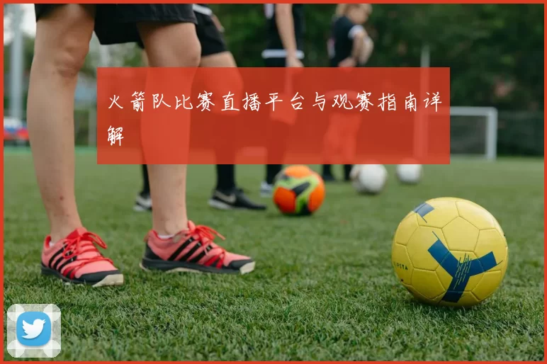 火箭队比赛直播平台与观赛指南详解