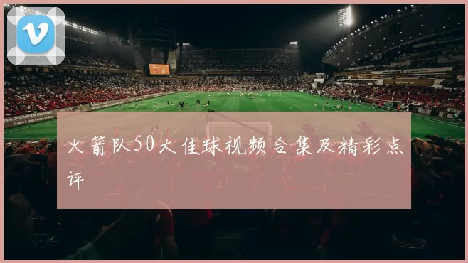 火箭队50大佳球视频合集及精彩点评