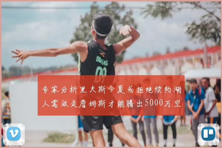 专家分析里夫斯今夏或拒绝续约湖人需放走詹姆斯才能腾出5000万空间