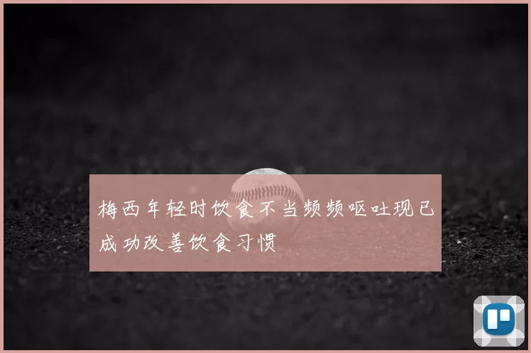 梅西年轻时饮食不当频频呕吐现已成功改善饮食习惯