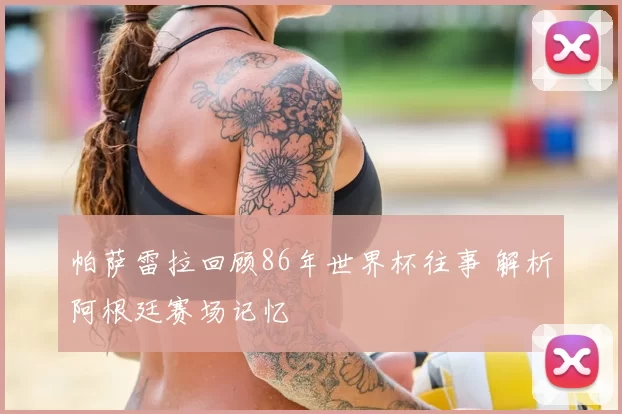 帕萨雷拉回顾86年世界杯往事 解析阿根廷赛场记忆