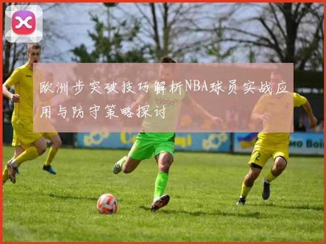 欧洲步突破技巧解析NBA球员实战应用与防守策略探讨