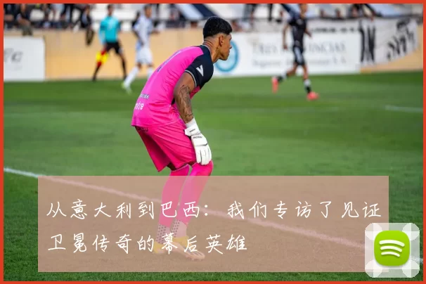从意大利到巴西：我们专访了见证卫冕传奇的幕后英雄