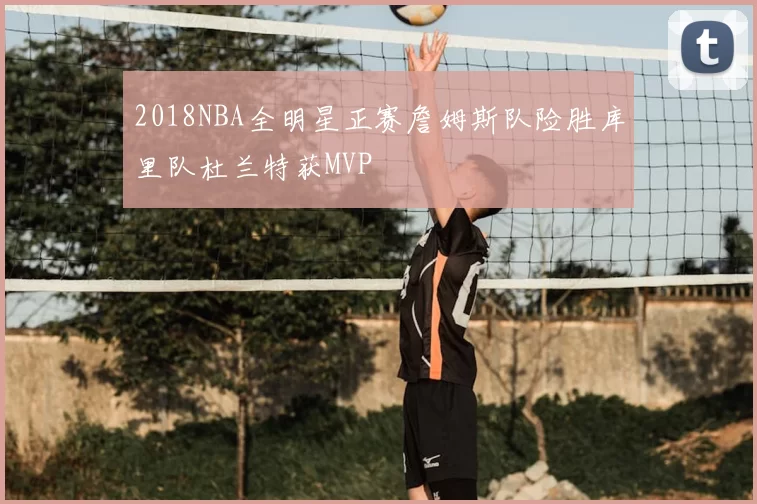 2018NBA全明星正赛詹姆斯队险胜库里队杜兰特获MVP