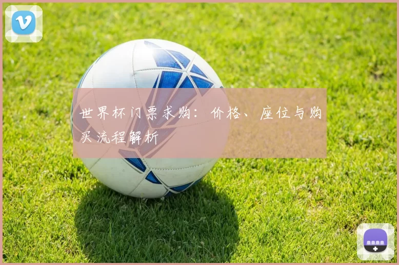 世界杯门票求购:价格、座位与购买流程解析