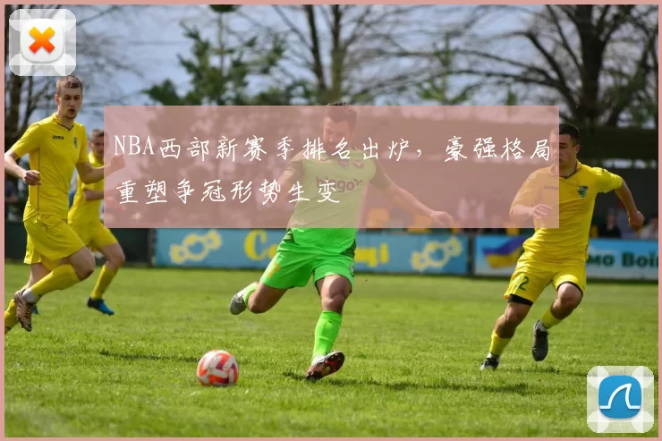 NBA西部新赛季排名出炉,豪强格局重塑争冠形势生变
