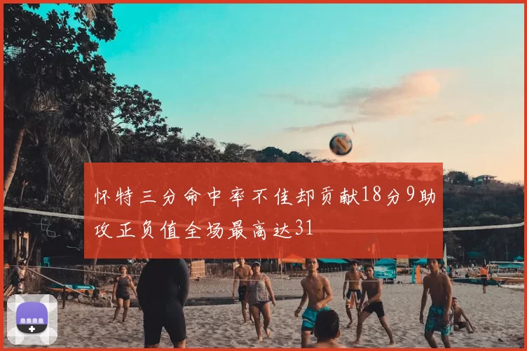 怀特三分命中率不佳却贡献18分9助攻正负值全场最高达31