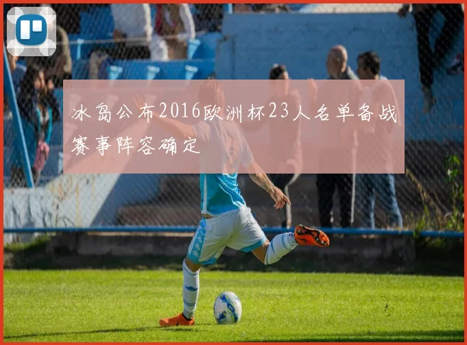 冰岛公布2016欧洲杯23人名单备战赛事阵容确定
