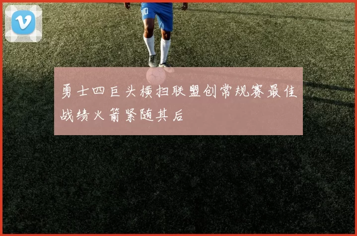 勇士四巨头横扫联盟创常规赛最佳战绩火箭紧随其后