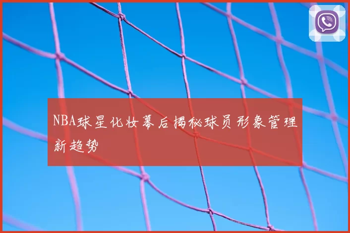 NBA球星化妆幕后揭秘球员形象管理新趋势