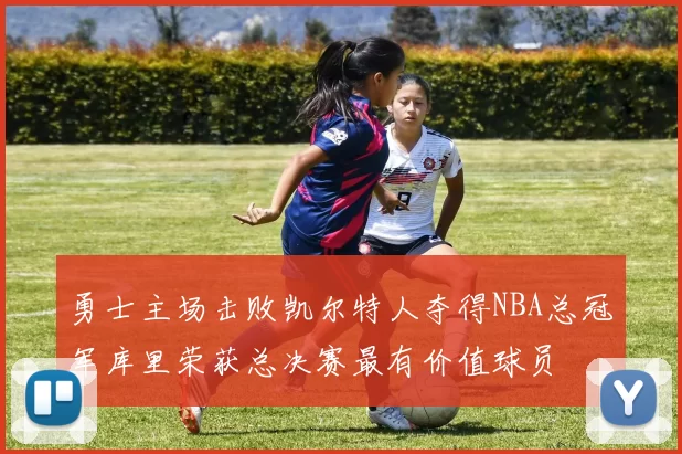 勇士主场击败凯尔特人夺得NBA总冠军库里荣获总决赛最有价值球员