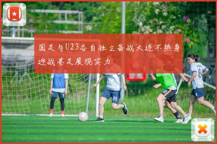 国足与U23各自独立备战大连不热身迎战港足展现实力