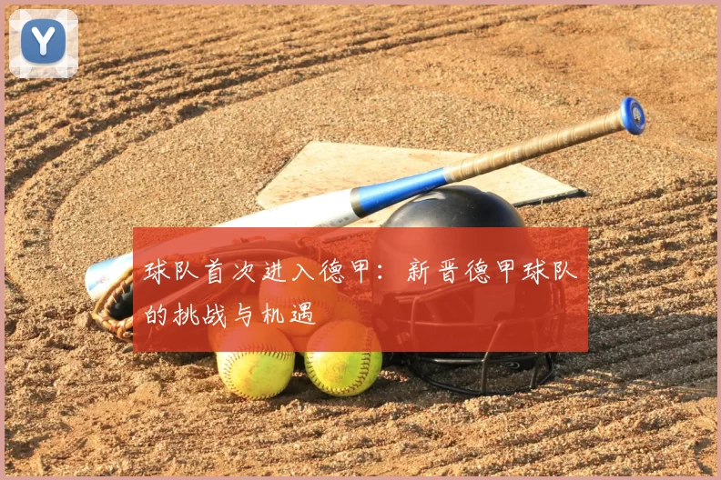 球队首次进入德甲:新晋德甲球队的挑战与机遇