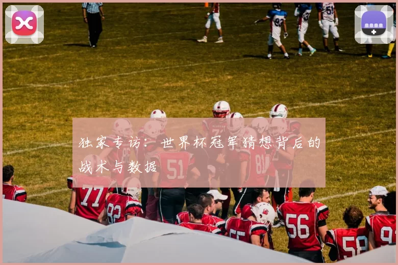 独家专访:世界杯冠军猜想背后的战术与数据